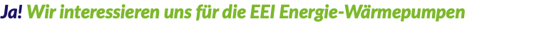 Ja! Wir interessieren uns für die EEI Energie-Wärmepumpen