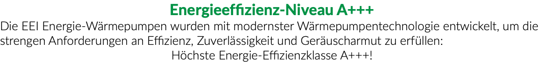 Energieeffizienz-Niveau A+++ Die EEI Energie-Wärmepumpen wurden mit modernster Wärmepumpentechnologie entwickelt, um die strengen Anforderungen an Effizienz, Zuverlässigkeit und Geräuscharmut zu erfüllen: Höchste Energie-Effizienzklasse A+++!